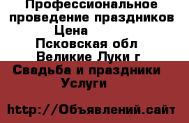 Профессиональное проведение праздников › Цена ­ 2 000 - Псковская обл., Великие Луки г. Свадьба и праздники » Услуги   
